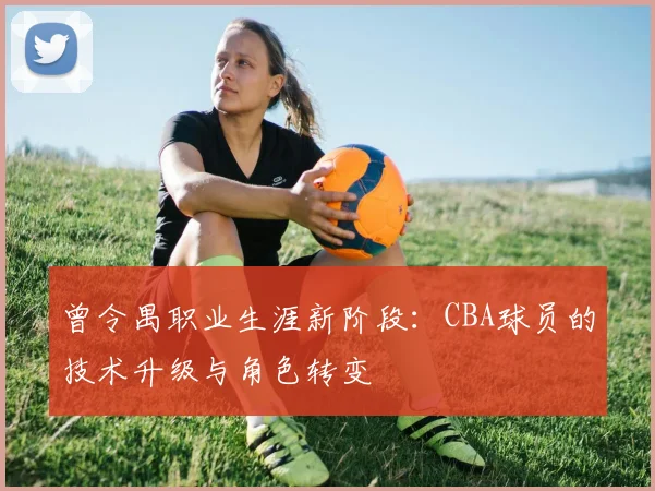 曾令禺职业生涯新阶段：CBA球员的技术升级与角色转变